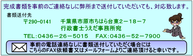 完成書類を事前のご連絡なしに弊所まで送付していただいても、対応致します。　書類送付先　〒290-0141　千葉県市原市ちはら台東２－１８－７　行政書士うえだ事務所宛